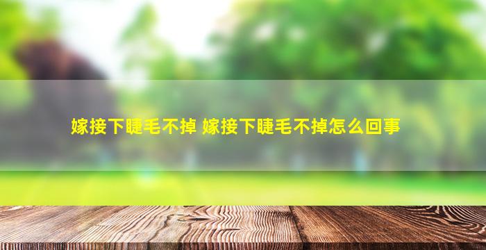 嫁接下睫毛不掉 嫁接下睫毛不掉怎么回事